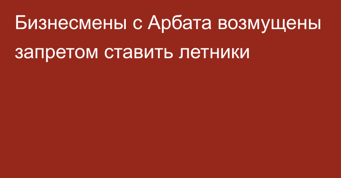 Бизнесмены с Арбата возмущены запретом ставить летники