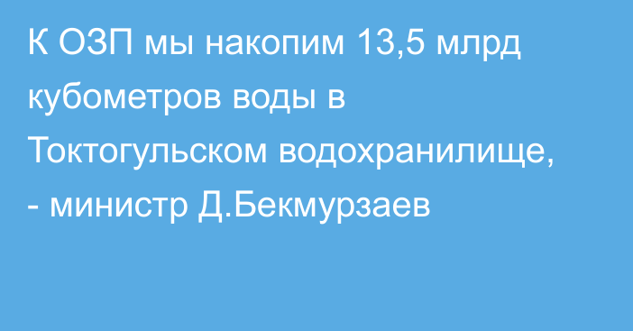 К ОЗП мы накопим 13,5 млрд кубометров воды в Токтогульском водохранилище, - министр Д.Бекмурзаев