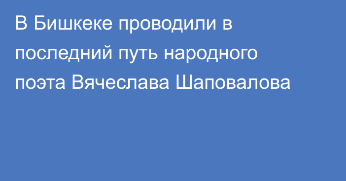 В Бишкеке проводили в последний путь народного поэта Вячеслава Шаповалова