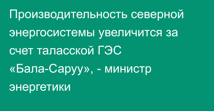 Производительность северной энергосистемы увеличится за счет таласской ГЭС «Бала-Саруу», - министр энергетики