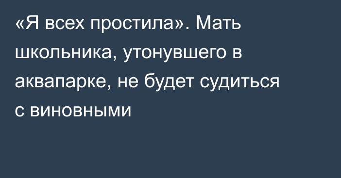 «Я всех простила». Мать школьника, утонувшего в аквапарке, не будет судиться с виновными