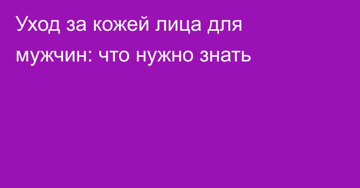 Уход за кожей лица для мужчин: что нужно знать