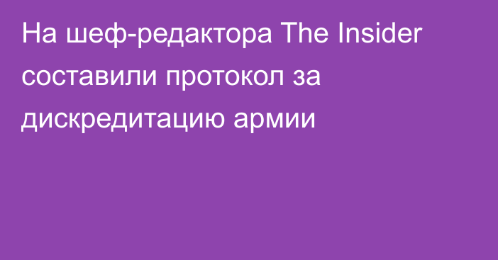 На шеф-редактора The Insider составили протокол за дискредитацию армии