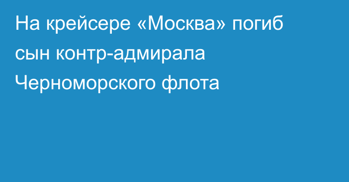 На крейсере «Москва» погиб сын контр-адмирала Черноморского флота