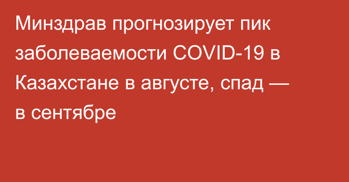 Минздрав прогнозирует пик заболеваемости COVID-19 в Казахстане в августе, спад — в сентябре