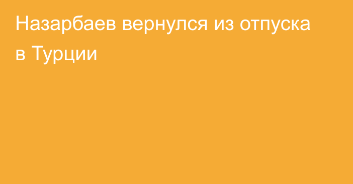 Назарбаев вернулся из отпуска в Турции