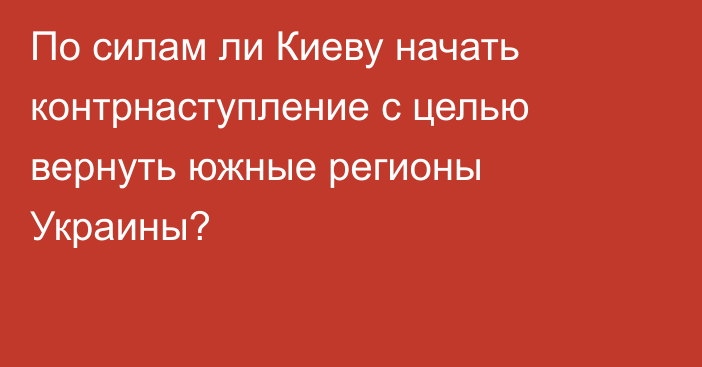 По силам ли Киеву начать контрнаступление с целью вернуть южные регионы Украины?