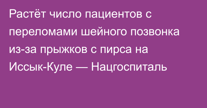 Растёт число пациентов с переломами шейного позвонка из-за прыжков с пирса на Иссык-Куле — Нацгоспиталь