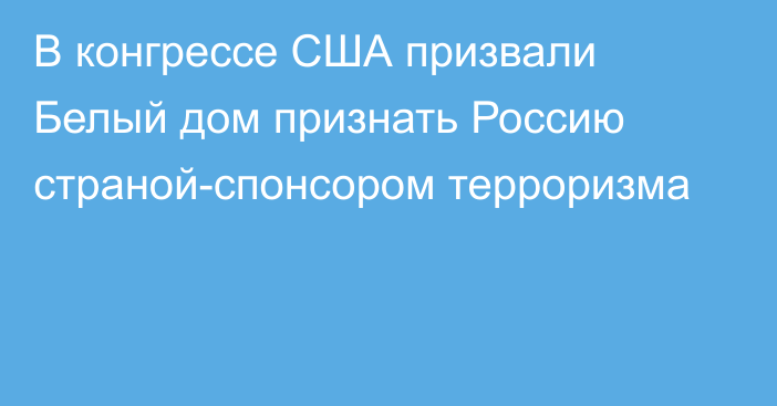 В конгрессе США призвали Белый дом признать Россию страной-спонсором терроризма