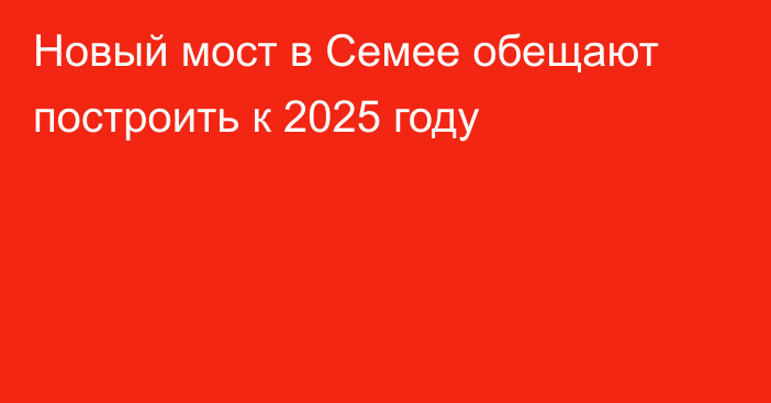 Новый мост в Семее обещают построить к 2025 году