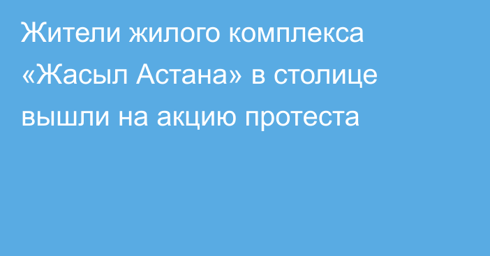 Жители жилого комплекса «Жасыл Астана» в столице вышли на акцию протеста