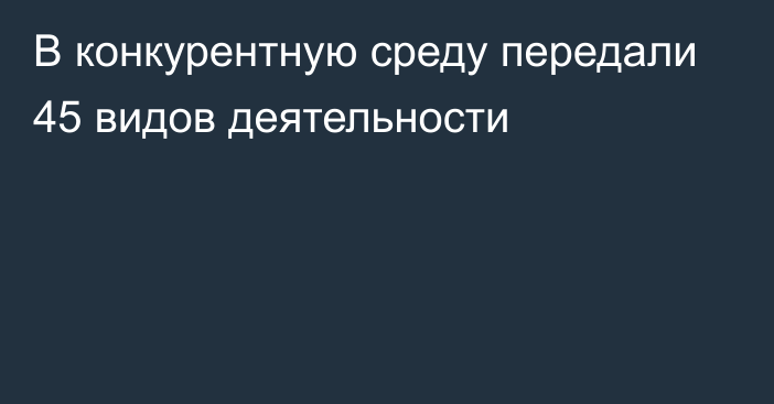 В конкурентную среду передали 45 видов деятельности