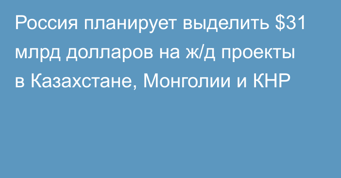 Россия планирует выделить $31 млрд долларов на ж/д проекты в Казахстане, Монголии и КНР