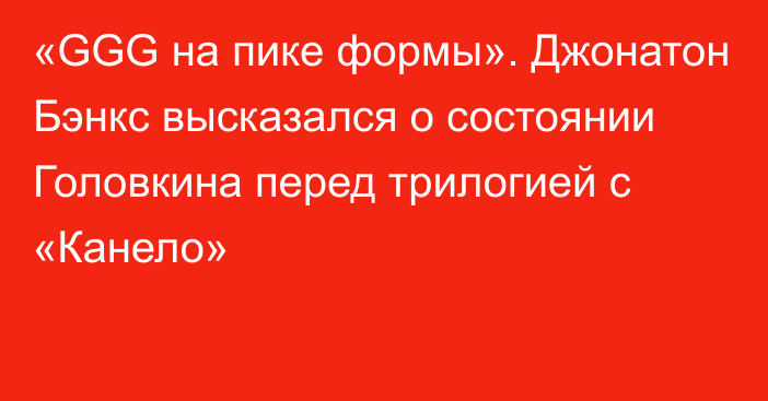 «GGG на пике формы». Джонатон Бэнкс высказался о состоянии Головкина перед трилогией с «Канело»