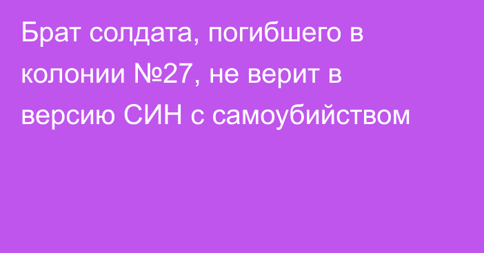 Брат солдата, погибшего в колонии №27, не верит в версию СИН с самоубийством