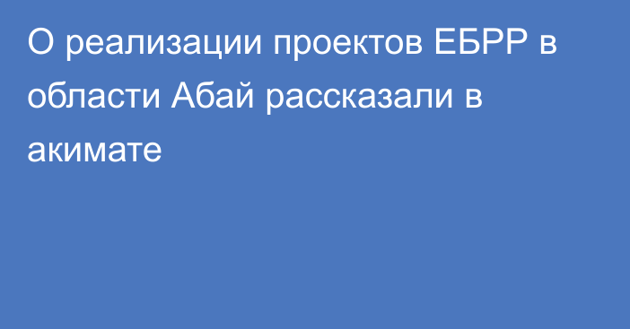 О реализации проектов ЕБРР в области Абай рассказали в акимате