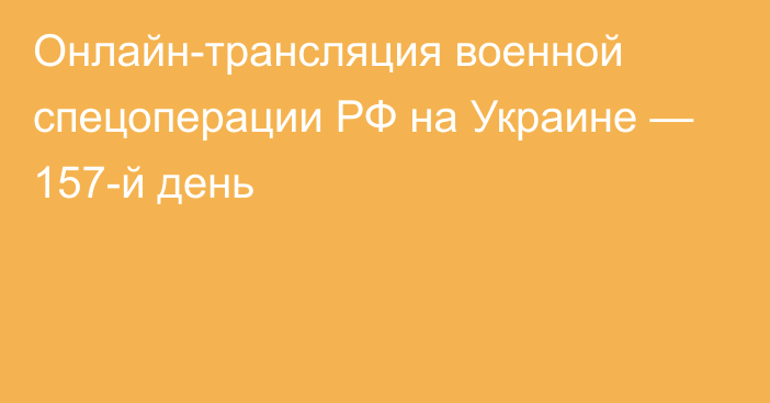 Онлайн-трансляция военной спецоперации РФ на Украине — 157-й день