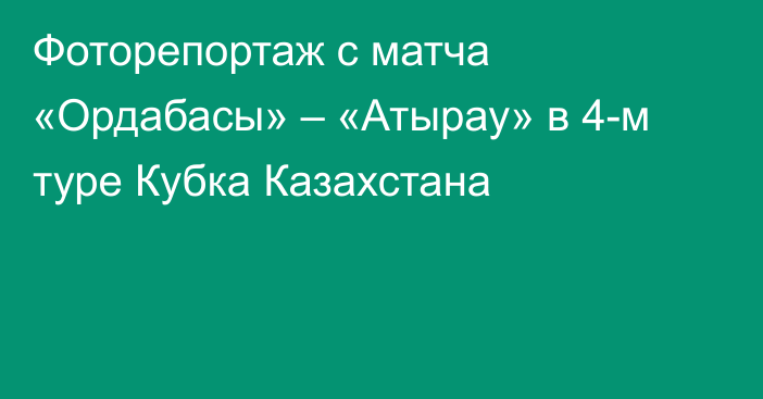 Фоторепортаж с матча «Ордабасы» – «Атырау» в 4-м туре Кубка Казахстана