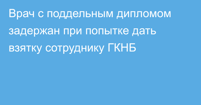 Врач с поддельным дипломом задержан при попытке дать взятку сотруднику ГКНБ