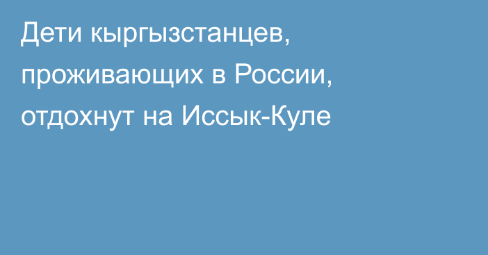 Дети кыргызстанцев, проживающих в России, отдохнут на Иссык-Куле