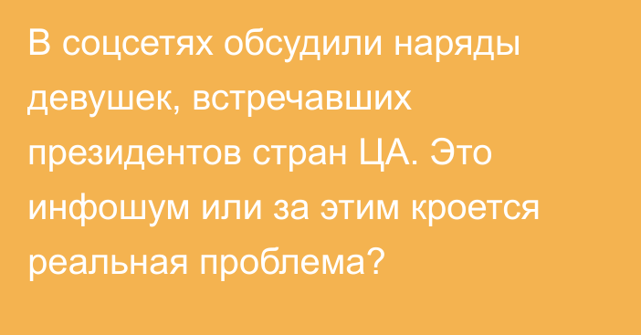 В соцсетях обсудили наряды девушек, встречавших президентов стран ЦА. Это инфошум или за этим кроется реальная проблема?