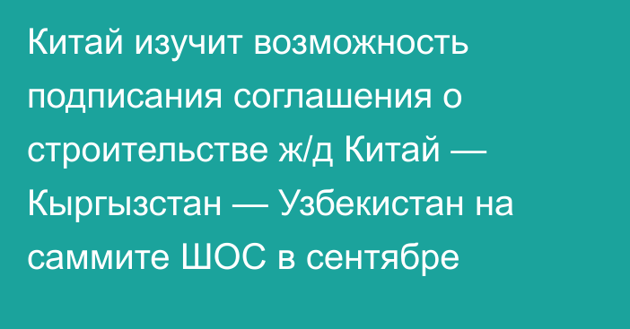 Китай изучит возможность подписания соглашения о строительстве ж/д Китай — Кыргызстан — Узбекистан на саммите ШОС в сентябре