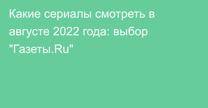 Какие сериалы смотреть в августе 2022 года: выбор 