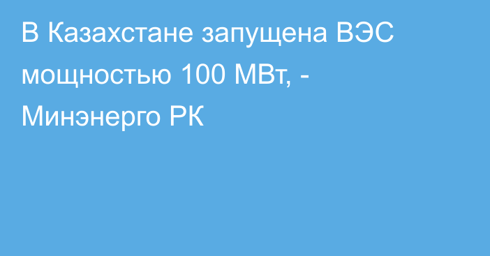 В Казахстане запущена ВЭС мощностью 100 МВт, - Минэнерго РК