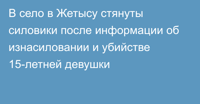 В село в Жетысу стянуты силовики после информации об изнасиловании и убийстве 15-летней девушки