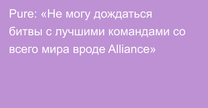 Pure: «Не могу дождаться битвы с лучшими командами со всего мира вроде Alliance»