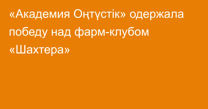 «Академия Оңтүстік» одержала победу над фарм-клубом «Шахтера»