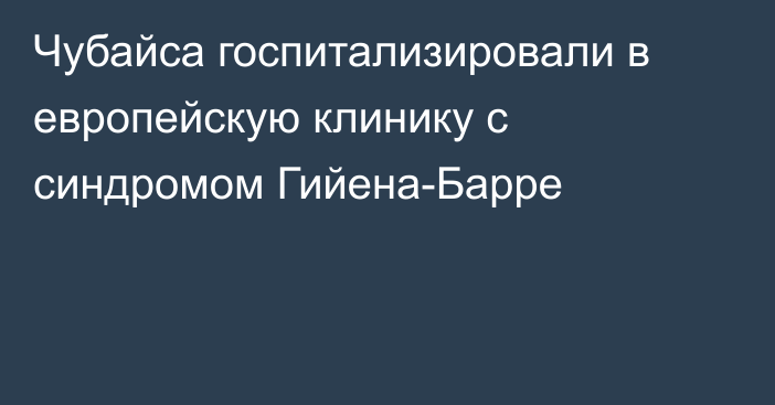 Чубайса госпитализировали в европейскую клинику с синдромом Гийена-Барре