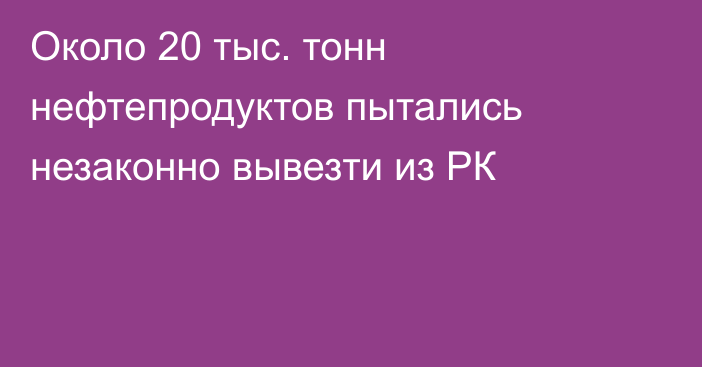 Около 20 тыс. тонн нефтепродуктов пытались незаконно вывезти из РК