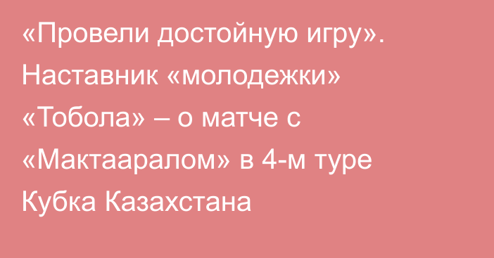 «Провели достойную игру». Наставник «молодежки» «Тобола» – о матче с «Мактааралом» в 4-м туре Кубка Казахстана