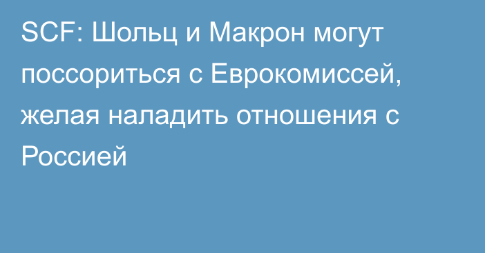 SCF: Шольц и Макрон могут поссориться с Еврокомиссей, желая наладить отношения с Россией