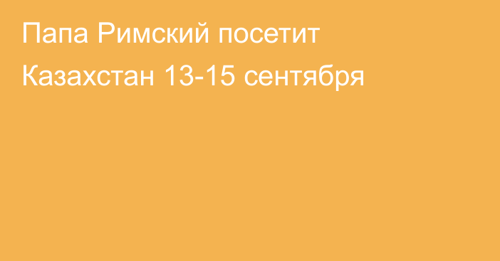 Папа Римский посетит Казахстан 13-15 сентября