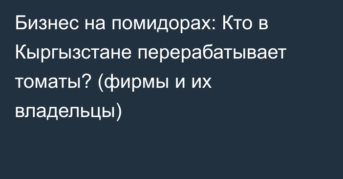 Бизнес на помидорах: Кто в Кыргызстане перерабатывает томаты? (фирмы и их владельцы)