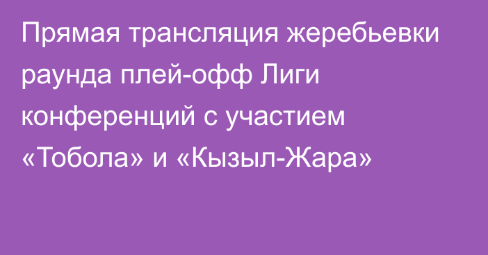 Прямая трансляция жеребьевки раунда плей-офф Лиги конференций с участием «Тобола» и «Кызыл-Жара»