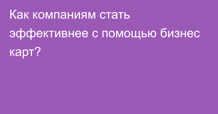 Как компаниям стать эффективнее с помощью бизнес карт?