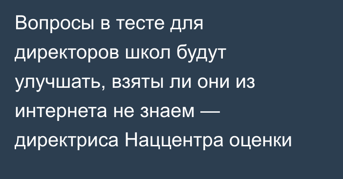 Вопросы в тесте для директоров школ будут улучшать, взяты ли они из интернета не знаем — директриса Наццентра оценки