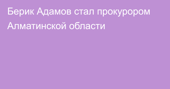 Берик Адамов стал прокурором Алматинской области