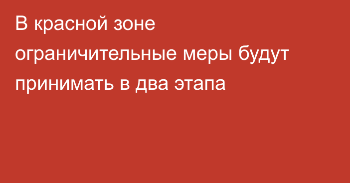 В красной зоне ограничительные меры будут принимать в два этапа