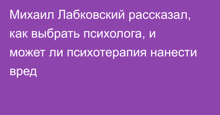 Михаил Лабковский рассказал, как выбрать психолога, и может ли психотерапия нанести вред