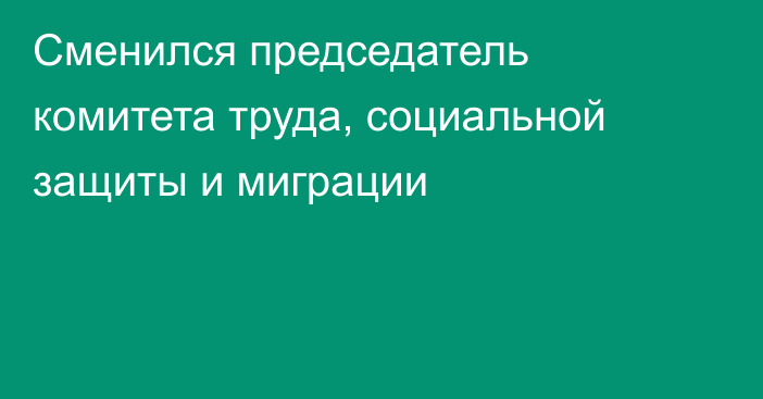 Сменился председатель комитета труда, социальной защиты и миграции