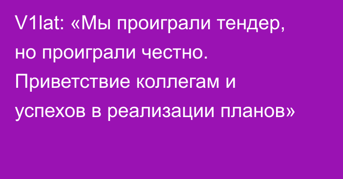 V1lat: «Мы проиграли тендер, но проиграли честно. Приветствие коллегам и успехов в реализации планов»