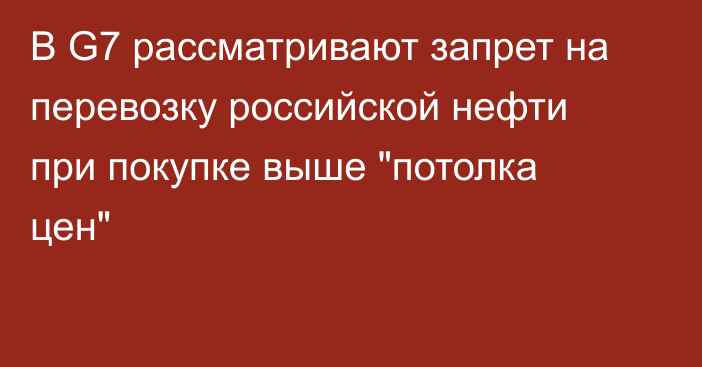 В G7 рассматривают запрет на перевозку российской нефти при покупке выше 