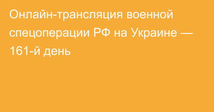 Онлайн-трансляция военной спецоперации РФ на Украине — 161-й день