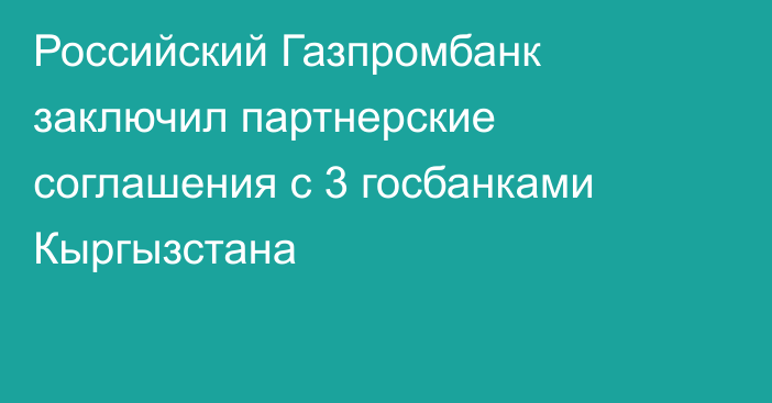 Российский Газпромбанк заключил партнерские соглашения с 3 госбанками Кыргызстана