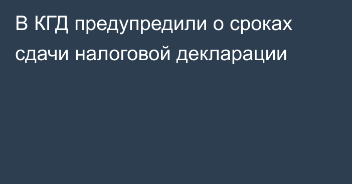 В КГД предупредили о сроках сдачи налоговой декларации