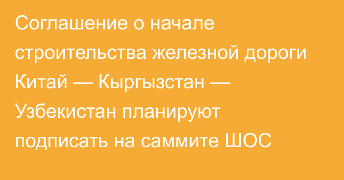 Соглашение о начале строительства железной дороги Китай — Кыргызстан — Узбекистан планируют подписать на саммите ШОС